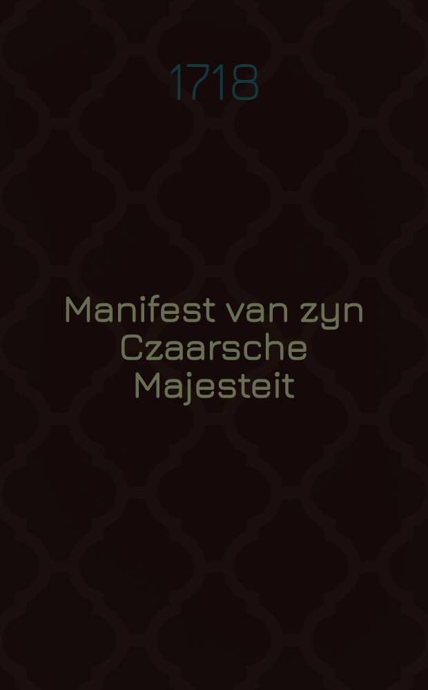 Manifest van zyn Czaarsche Majesteit : Vertaalt uit de Origineele Russische Taal : Moscow den 3. Febr. 1718