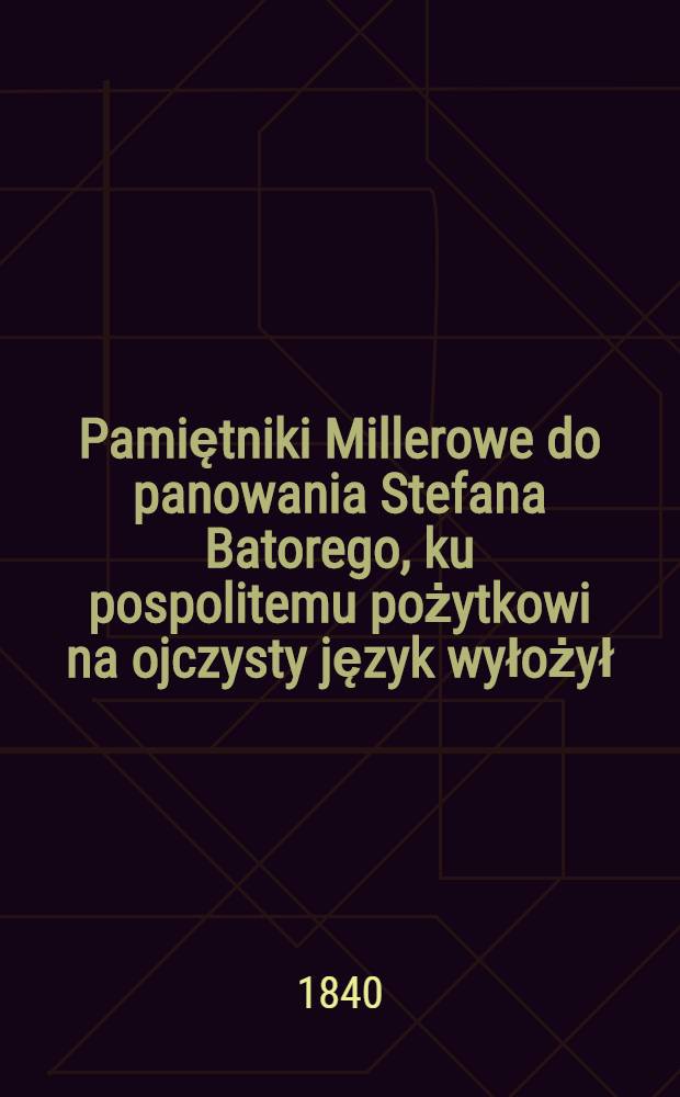 Pamiętniki Millerowe do panowania Stefana Batorego, ku pospolitemu pożytkowi na ojczysty język wyłożył: J.J.L.