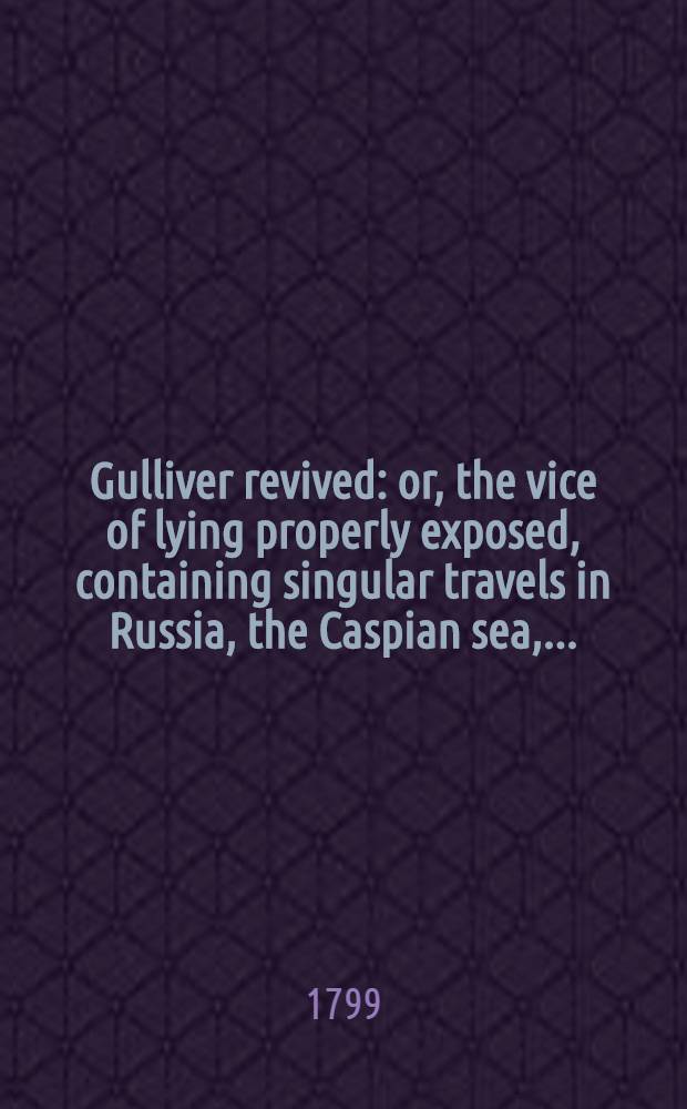 Gulliver revived: or, the vice of lying properly exposed, containing singular travels in Russia, the Caspian sea, .....