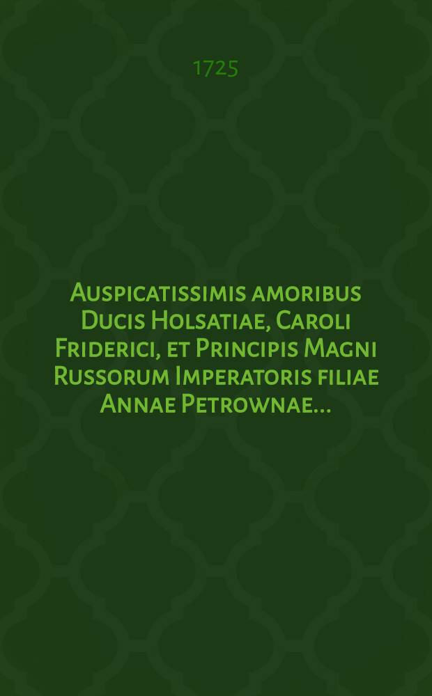 Auspicatissimis amoribus Ducis Holsatiae, Caroli Friderici, et Principis Magni Russorum Imperatoris filiae Annae Petrownae..... : Pièce de vers
