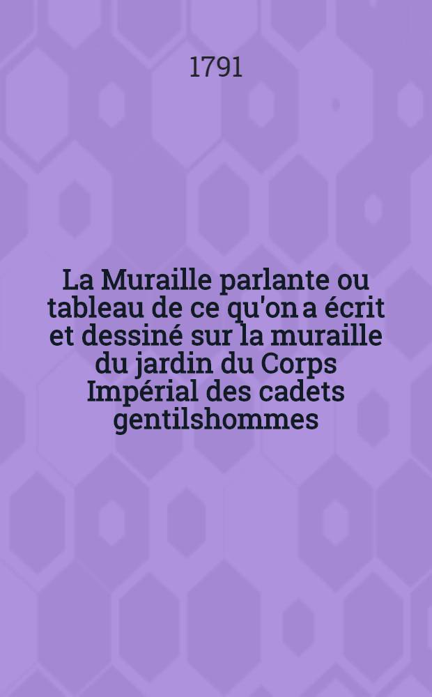 La Muraille parlante ou tableau de ce qu'on a &eacute;crit et dessin&eacute; sur la muraille du jardin du Corps Imp&eacute;rial des cadets gentilshommes