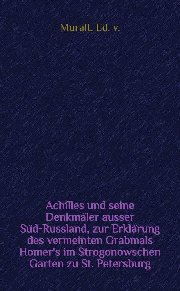 Achilles und seine Denkmäler ausser Süd-Russland, zur Erklärung des vermeinten Grabmals Homer's im Strogonowschen Garten zu St. Petersburg