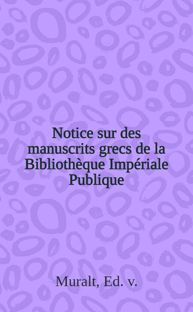 Notice sur des manuscrits grecs de la Biblioth&egrave;que Imp&eacute;riale Publique