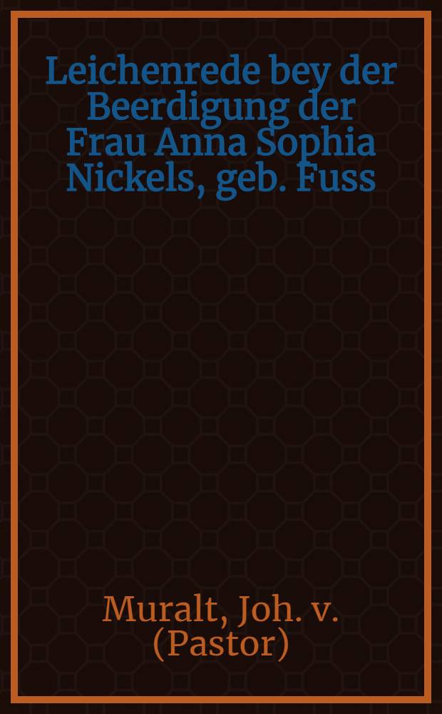 Leichenrede bey der Beerdigung der Frau Anna Sophia Nickels, geb. Fuss : Gehalten den 30. März 1814