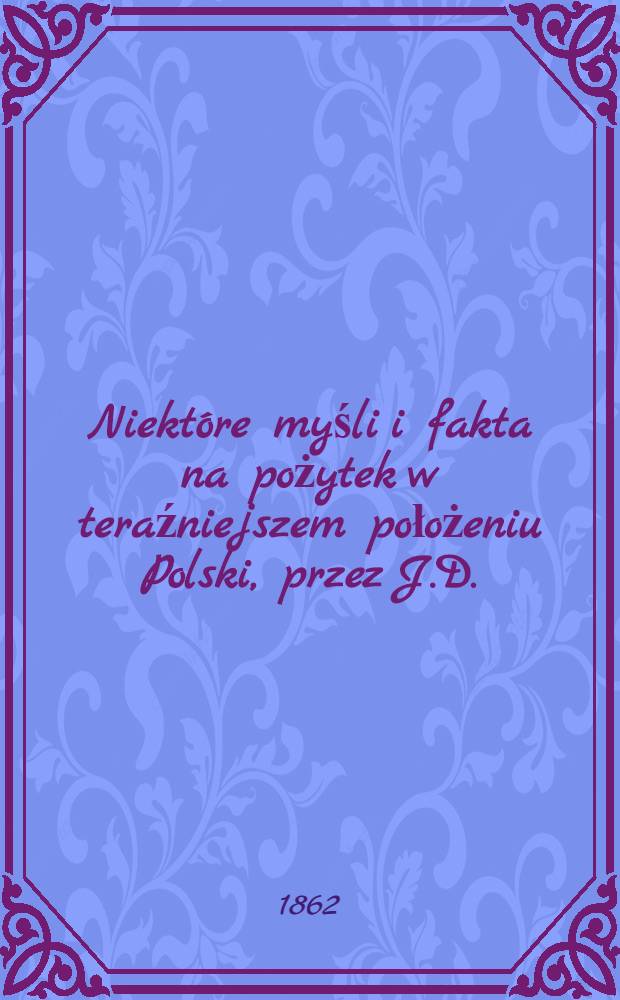 Niektóre myśli i fakta na pożytek w teraźniejszem położeniu Polski, przez J.D.