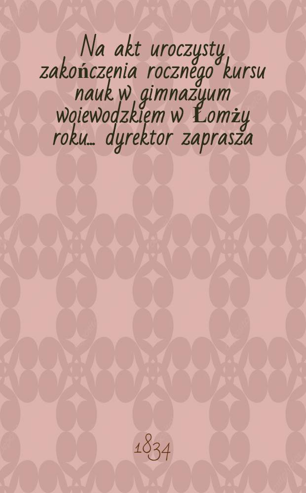 Na akt uroczysty zakończenia rocznego kursu nauk w gimnazyum woiewodzkiem w Łomży roku ... dyrektor zaprasza