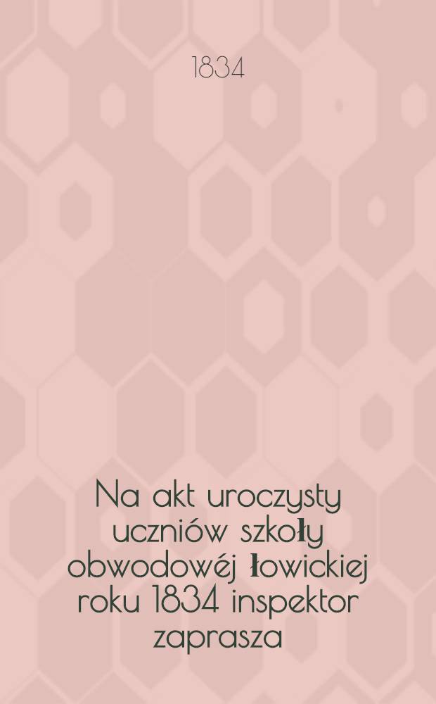 Na akt uroczysty uczni&oacute;w szkoły obwodow&eacute;j łowickiej roku 1834 inspektor zaprasza