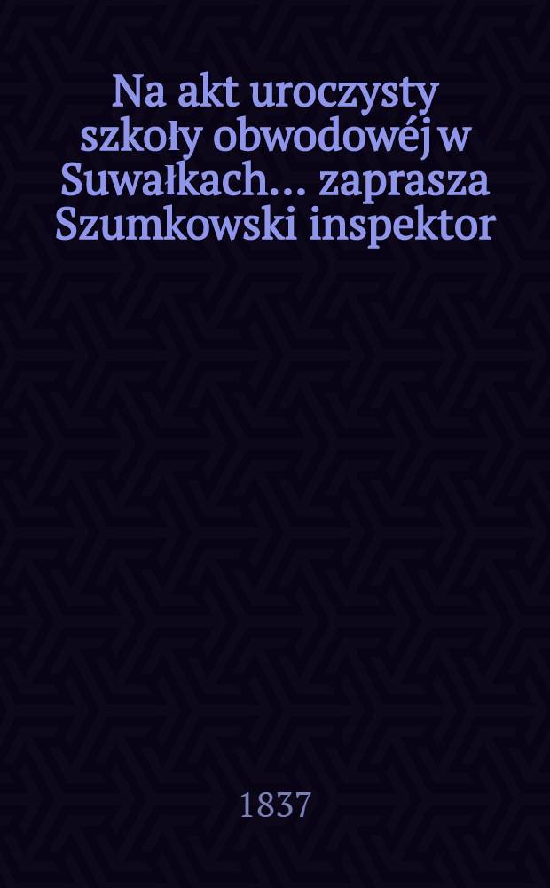 Na akt uroczysty szkoły obwodowéj w Suwałkach ... zaprasza Szumkowski inspektor