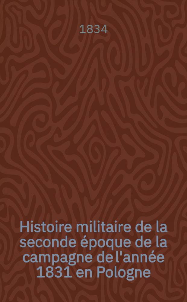 Histoire militaire de la seconde &eacute;poque de la campagne de l'ann&eacute;e 1831 en Pologne