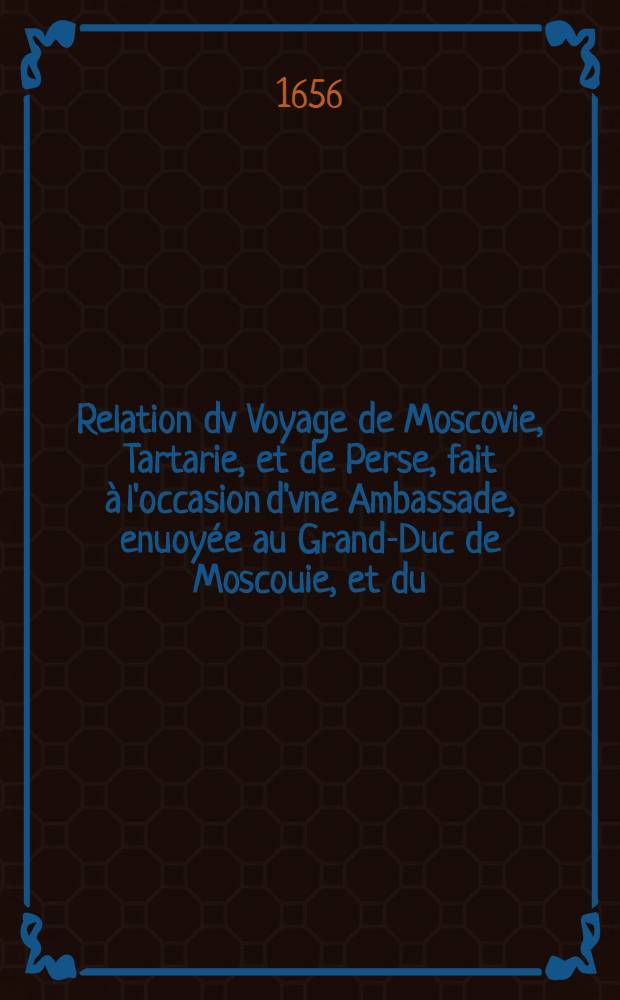 Relation dv Voyage de Moscovie, Tartarie, et de Perse, fait à l'occasion d'vne Ambassade, enuoyée au Grand-Duc de Moscouie, et du (sic) Roy de Perse; Par le Duc de Holstein: Depuis l'An 1633. jusques en l'An 1639