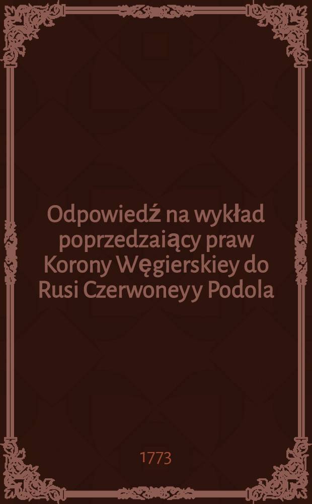 Odpowiedź na wykład poprzedzaiący praw Korony Węgierskiey do Rusi Czerwoney y Podola
