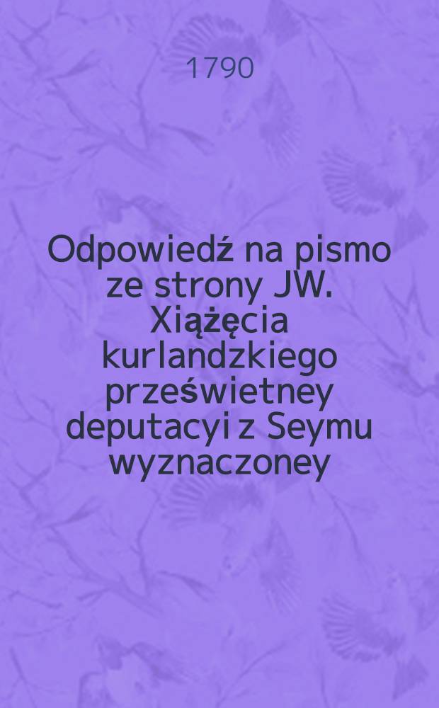Odpowiedź na pismo ze strony JW. Xiążęcia kurlandzkiego prześwietney deputacyi z Seymu wyznaczoney