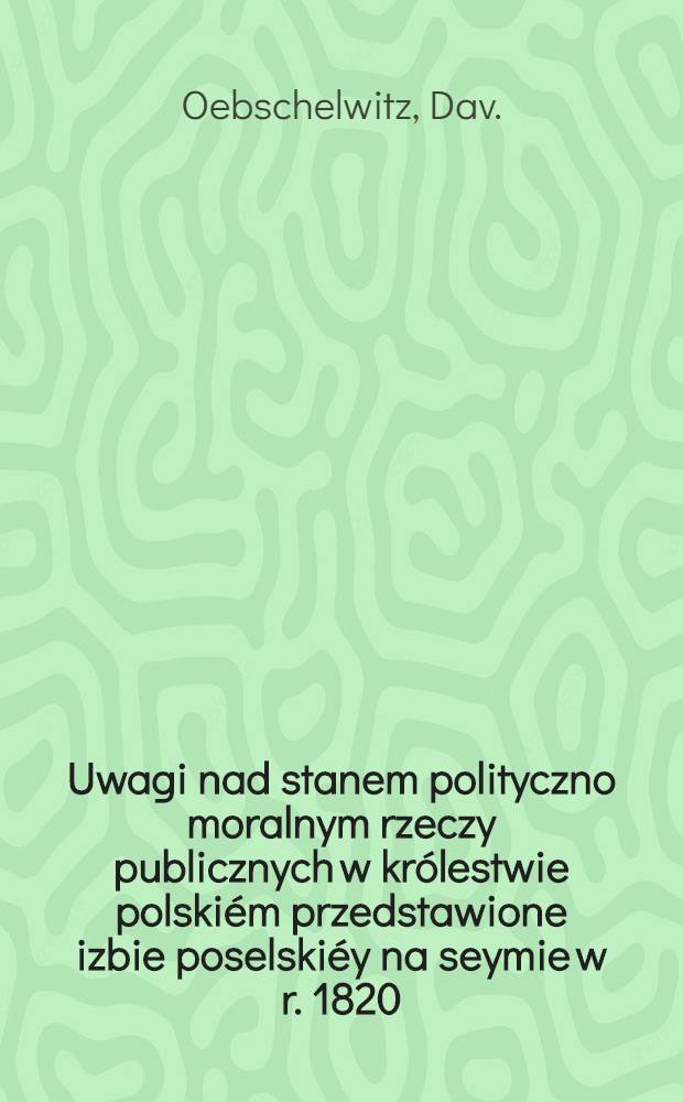 Uwagi nad stanem polityczno moralnym rzeczy publicznych w kr&oacute;lestwie polski&eacute;m przedstawione izbie poselski&eacute;y na seymie w r. 1820
