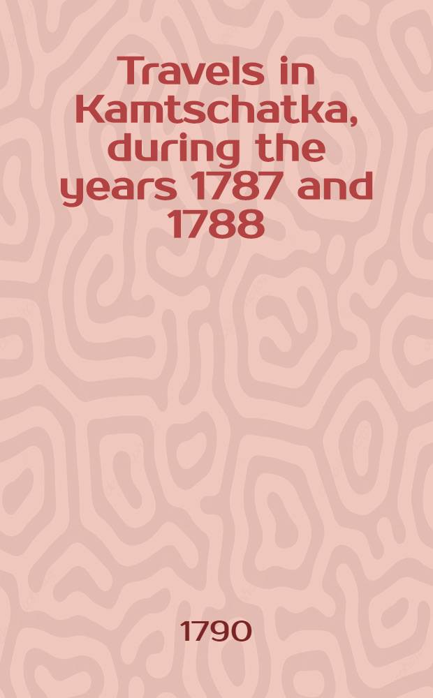 Travels in Kamtschatka, during the years 1787 and 1788 : Translated from the French. Vol.1