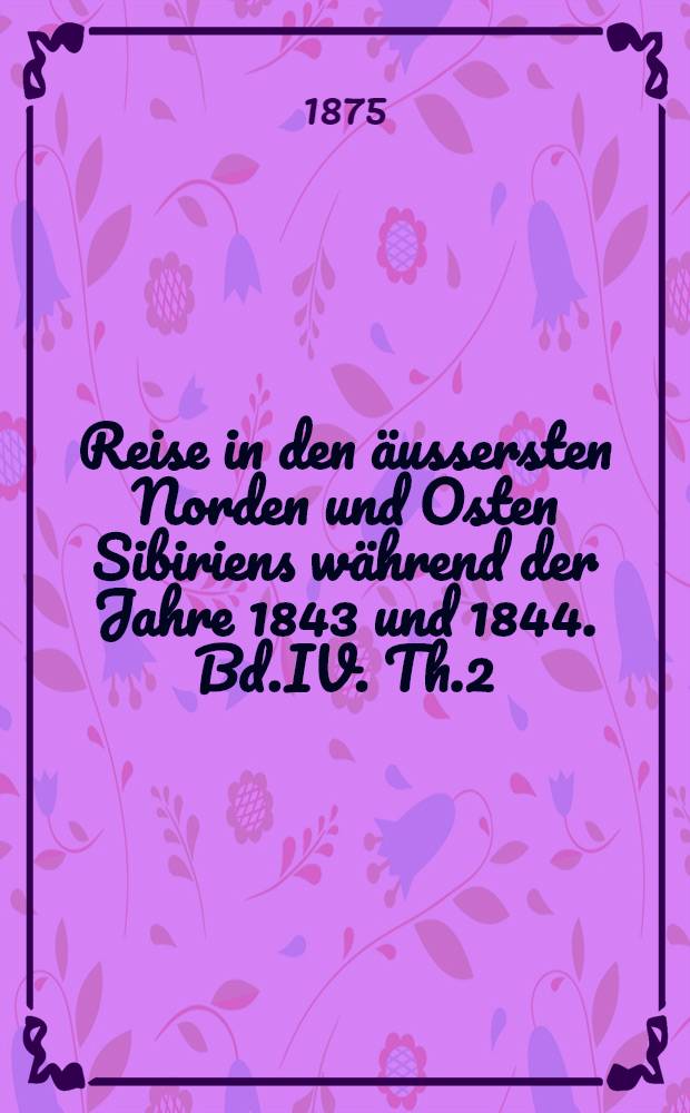 Reise in den äussersten Norden und Osten Sibiriens während der Jahre 1843 und 1844. Bd.IV. Th.2