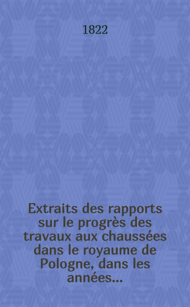 Extraits des rapports sur le progrès des travaux aux chaussées dans le royaume de Pologne, dans les années ..