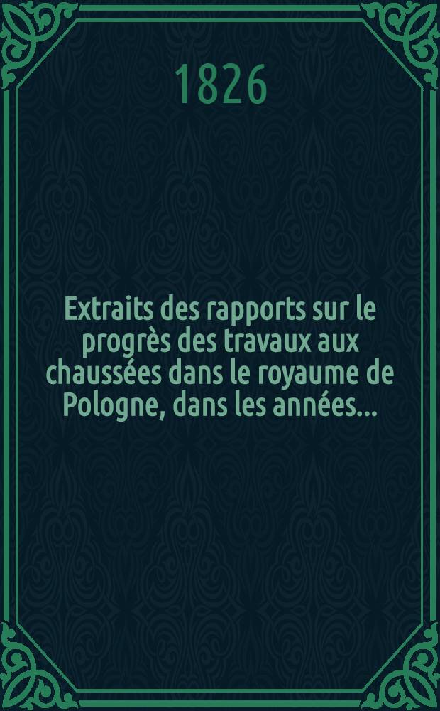 Extraits des rapports sur le progr&egrave;s des travaux aux chauss&eacute;es dans le royaume de Pologne, dans les ann&eacute;es ..