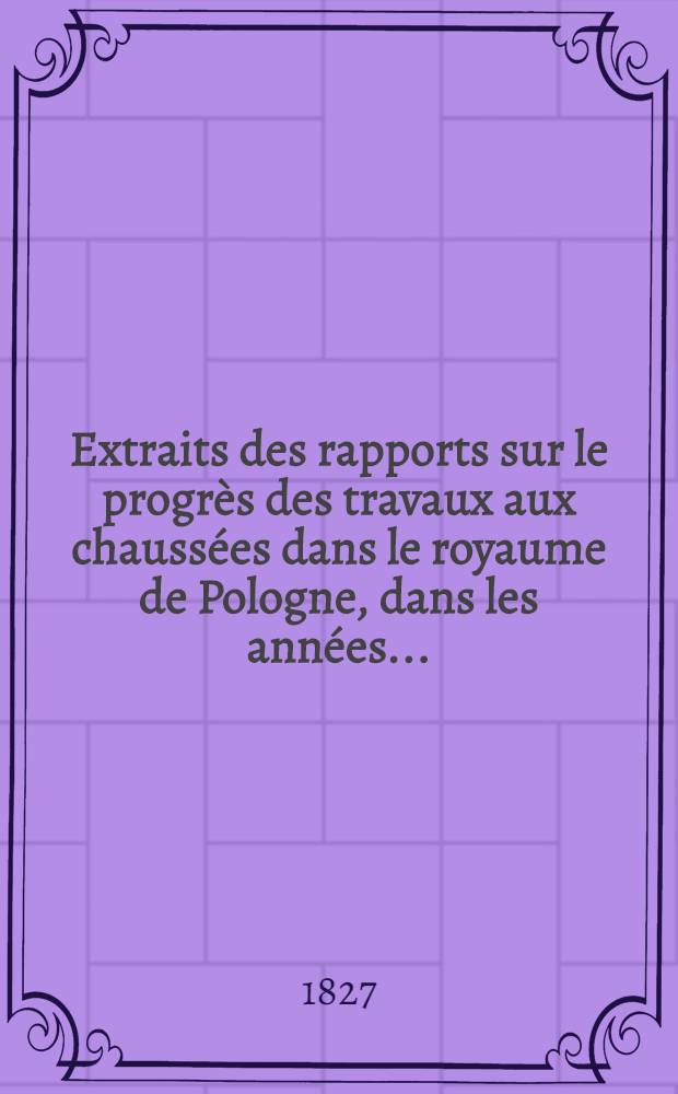 Extraits des rapports sur le progr&egrave;s des travaux aux chauss&eacute;es dans le royaume de Pologne, dans les ann&eacute;es ..
