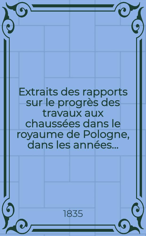 Extraits des rapports sur le progrès des travaux aux chaussées dans le royaume de Pologne, dans les années ..