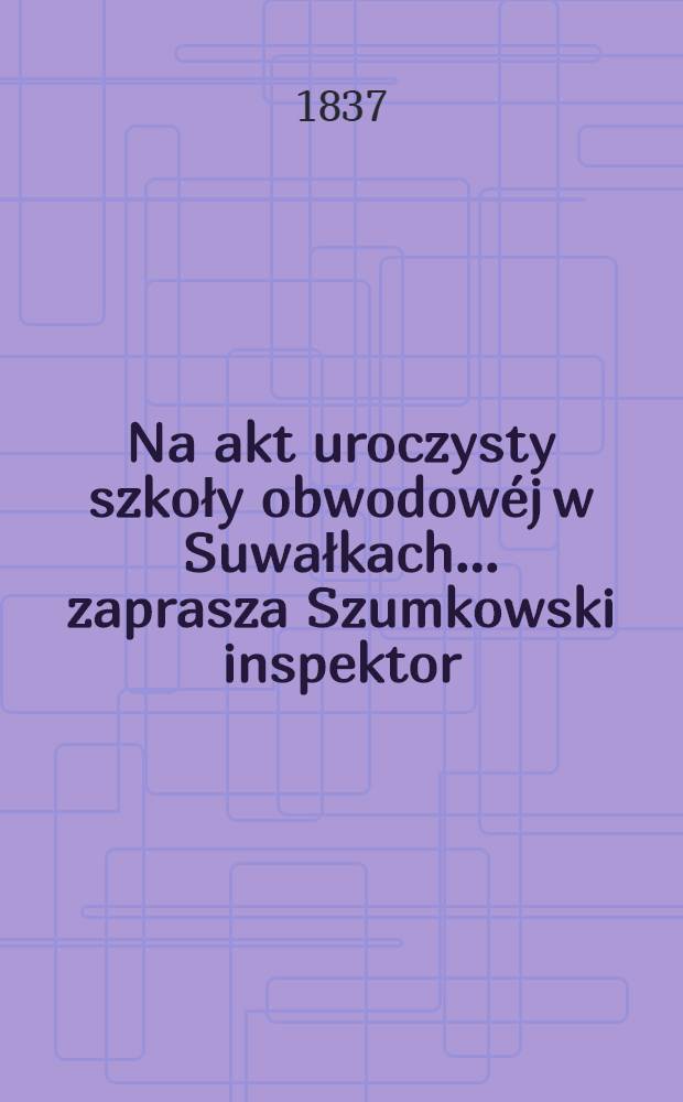 Na akt uroczysty szkoły obwodowéj w Suwałkach ... zaprasza Szumkowski inspektor