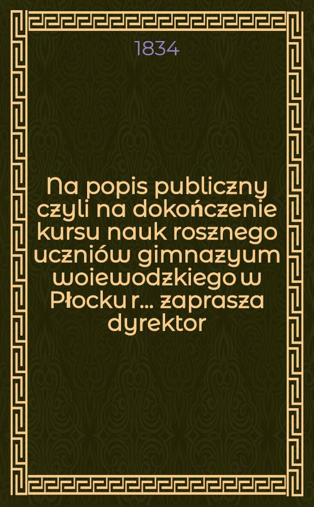 Na popis publiczny czyli na dokończenie kursu nauk rosznego uczniów gimnazyum woiewodzkiego w Płocku r. ... zaprasza dyrektor