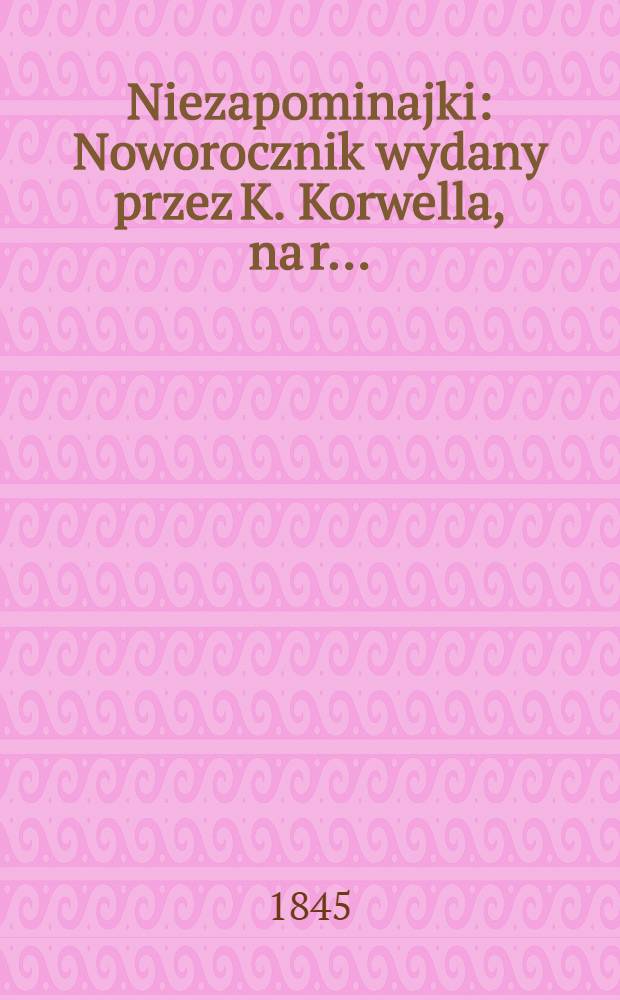 Niezapominajki : Noworocznik wydany przez K. Korwella, na r. ..
