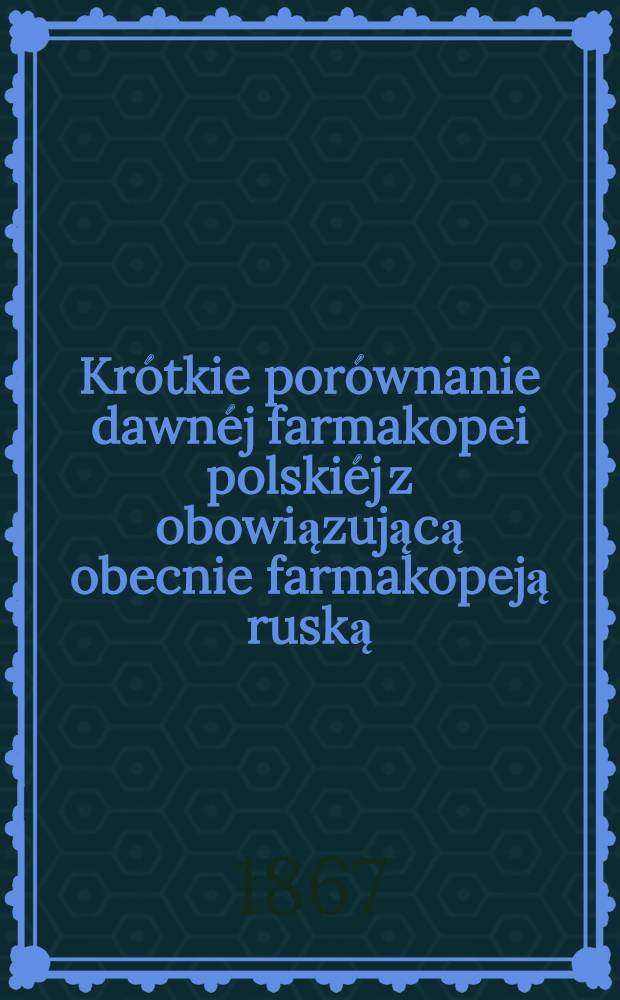 Krótkie porównanie dawnéj farmakopei polskiéj z obowiązującą obecnie farmakopeją ruską