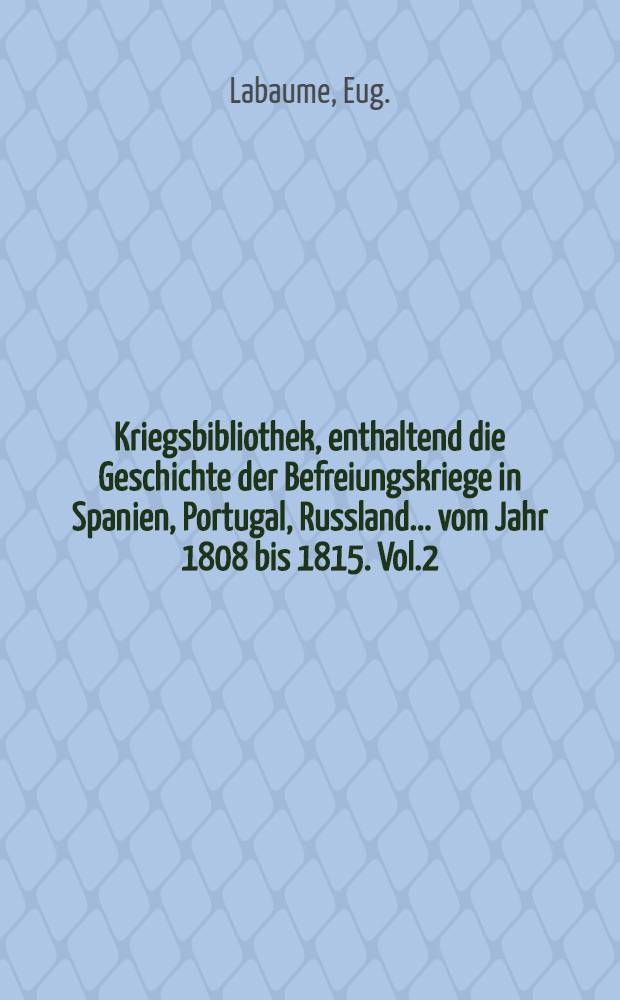 Kriegsbibliothek, enthaltend die Geschichte der Befreiungskriege in Spanien, Portugal, Russland... vom Jahr 1808 bis 1815. Vol.2 : E. Labaume's ausf&uuml;hrliche Erz&auml;hlung von dem Feldzuge in Russland im J. 1812
