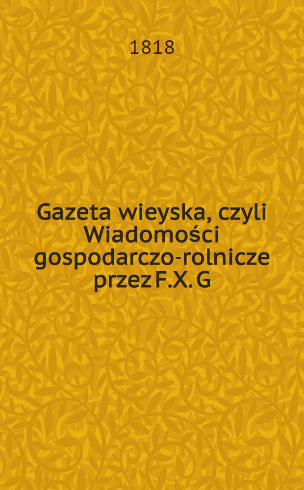 Gazeta wieyska, czyli Wiadomości gospodarczo-rolnicze przez F.X. G(ross) zebrane