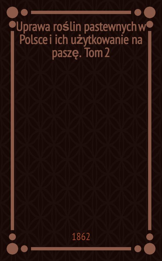 Uprawa roślin pastewnych w Polsce i ich użytkowanie na paszę. Tom 2