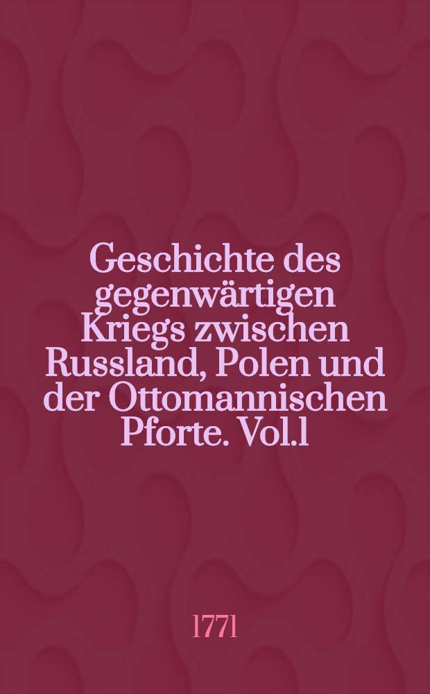 Geschichte des gegenwärtigen Kriegs zwischen Russland, Polen und der Ottomannischen Pforte. Vol.1