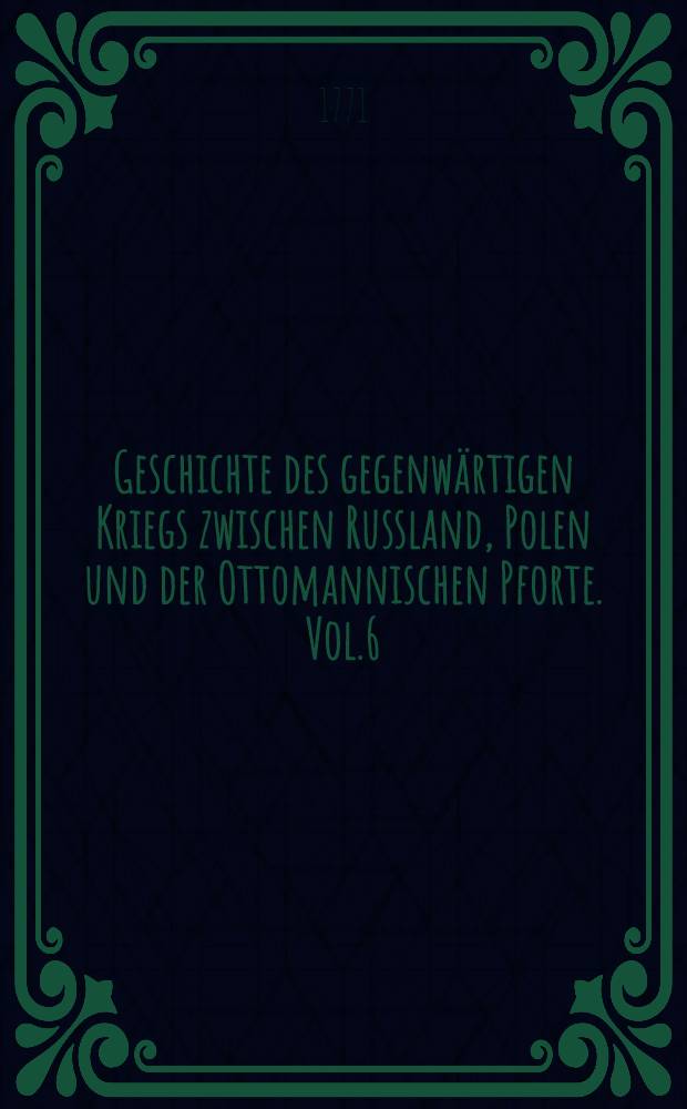 Geschichte des gegenw&auml;rtigen Kriegs zwischen Russland, Polen und der Ottomannischen Pforte. Vol.6