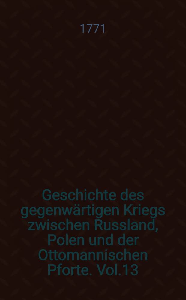 Geschichte des gegenw&auml;rtigen Kriegs zwischen Russland, Polen und der Ottomannischen Pforte. Vol.13