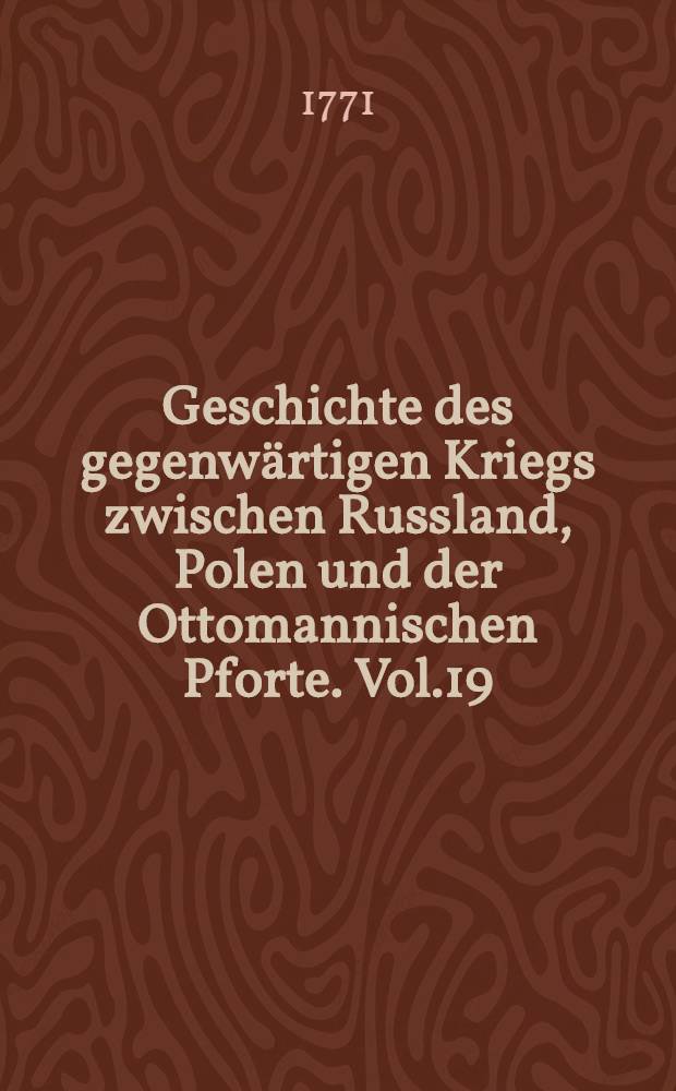 Geschichte des gegenwärtigen Kriegs zwischen Russland, Polen und der Ottomannischen Pforte. Vol.19