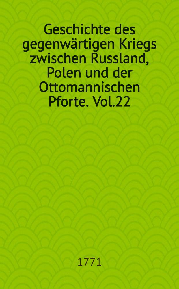 Geschichte des gegenwärtigen Kriegs zwischen Russland, Polen und der Ottomannischen Pforte. Vol.22