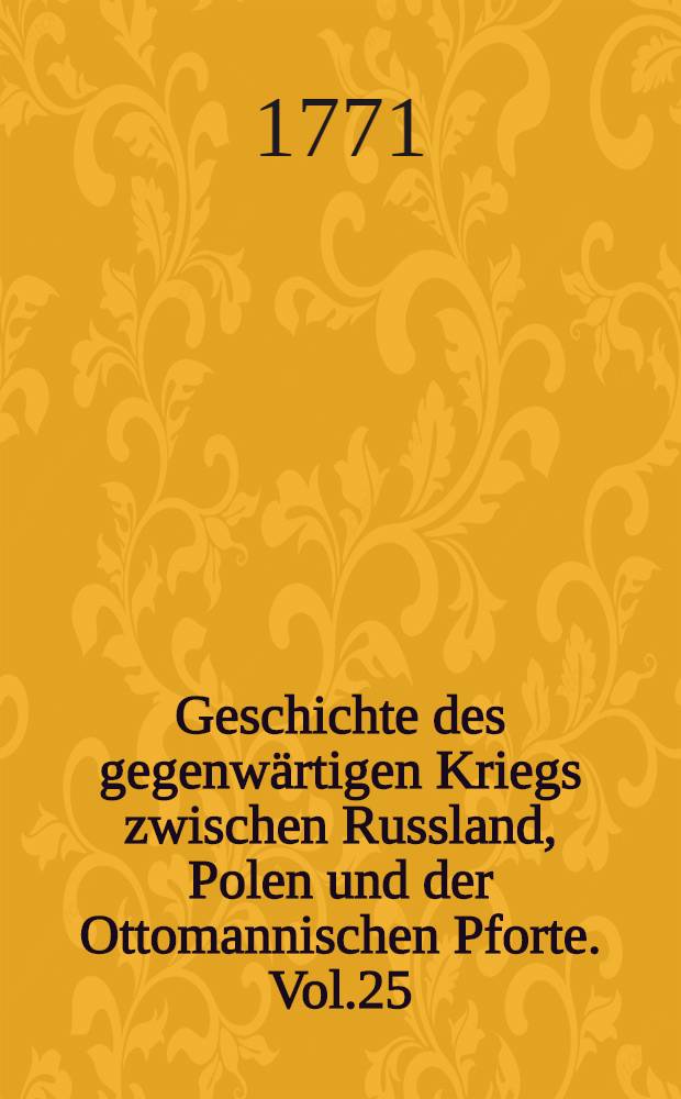 Geschichte des gegenwärtigen Kriegs zwischen Russland, Polen und der Ottomannischen Pforte. Vol.25