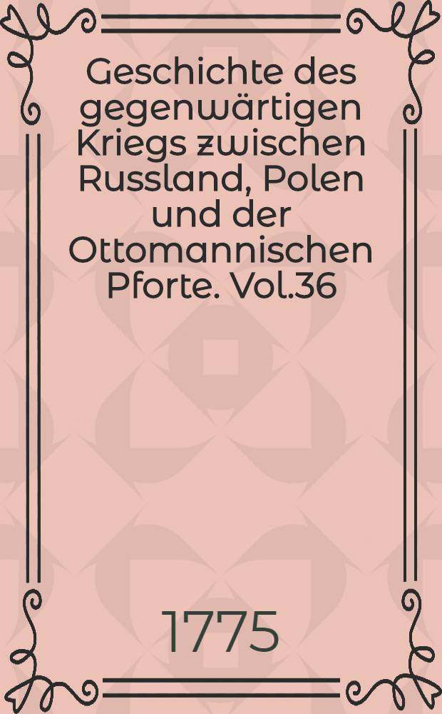 Geschichte des gegenwärtigen Kriegs zwischen Russland, Polen und der Ottomannischen Pforte. Vol.36