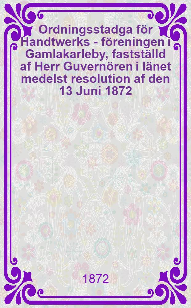 Ordningsstadga för Handtwerks - föreningen i Gamlakarleby, fastställd af Herr Guvernören i länet medelst resolution af den 13 Juni 1872