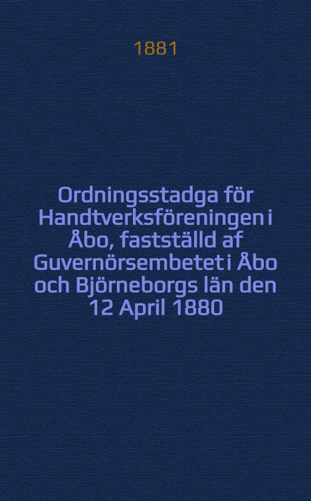 Ordningsstadga för Handtverksföreningen i Åbo, fastställd af Guvernörsembetet i Åbo och Björneborgs län den 12 April 1880