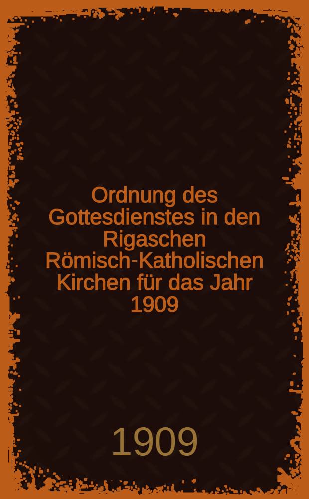 Ordnung des Gottesdienstes in den Rigaschen Römisch-Katholischen Kirchen für das Jahr 1909