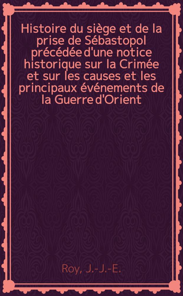 Histoire du si&egrave;ge et de la prise de S&eacute;bastopol pr&eacute;c&eacute;d&eacute;e d'une notice historique sur la Crim&eacute;e et sur les causes et les principaux &eacute;v&eacute;nements de la Guerre d'Orient