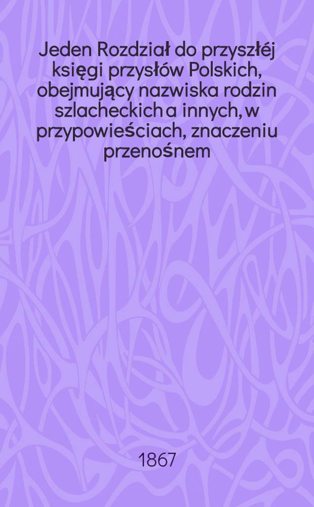 Jeden Rozdział do przyszłéj księgi przysłów Polskich, obejmujący nazwiska rodzin szlacheckich a innych, w przypowieściach, znaczeniu przenośnem, ucinkach, i t.p.