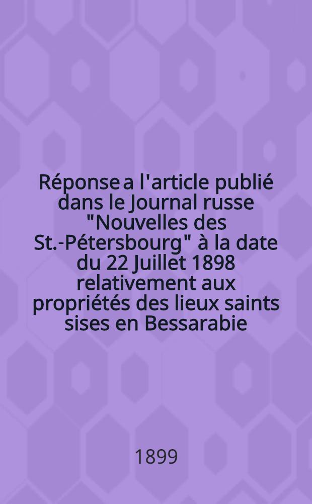 R&eacute;ponse a l'article publi&eacute; dans le Journal russe "Nouvelles des St.-P&eacute;tersbourg" &agrave; la date du 22 Juillet 1898 relativement aux propri&eacute;t&eacute;s des lieux saints sises en Bessarabie
