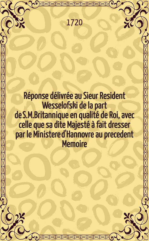 Réponse délivrée au Sieur Resident Wesselofski de la part de S.M.Britannique en qualité de Roi, avec celle que sa dite Majesté à fait dresser par le Ministere d'Hannovre au precedent Memoire
