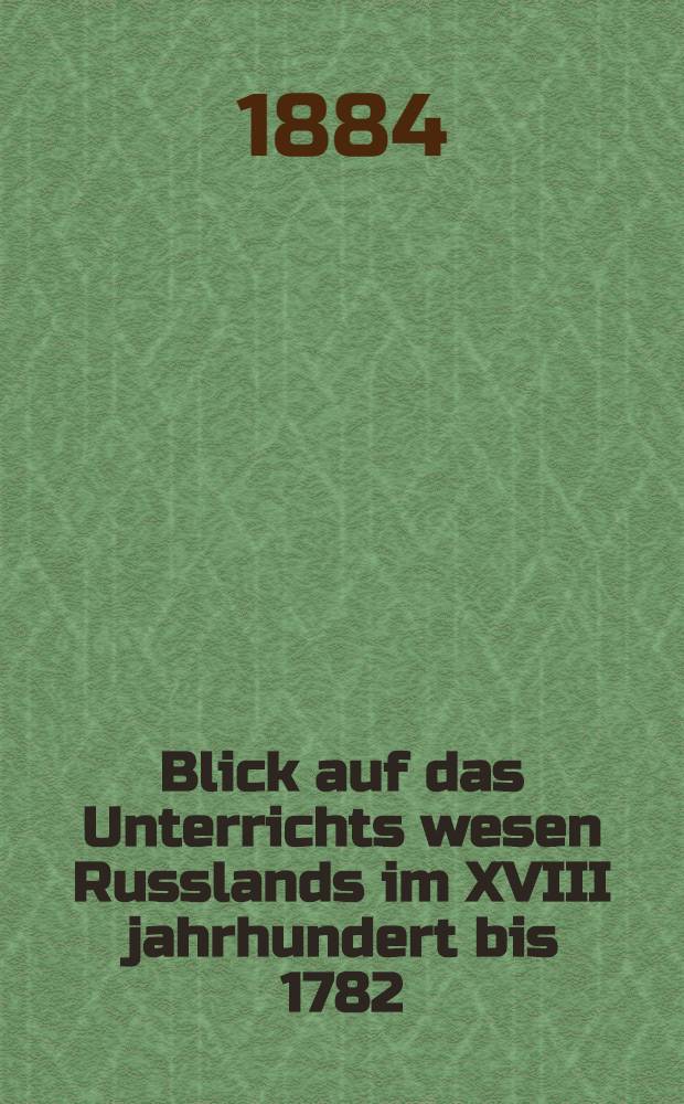 Blick auf das Unterrichts wesen Russlands im XVIII jahrhundert bis 1782