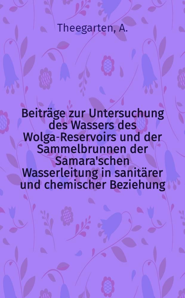 Beiträge zur Untersuchung des Wassers des Wolga-Reservoirs und der Sammelbrunnen der Samara'schen Wasserleitung in sanitärer und chemischer Beziehung