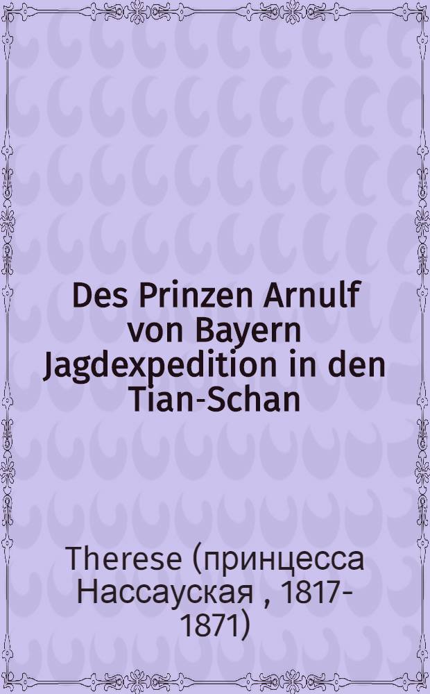 Des Prinzen Arnulf von Bayern Jagdexpedition in den Tian-Schan : Nach Tagebuch und Briefen