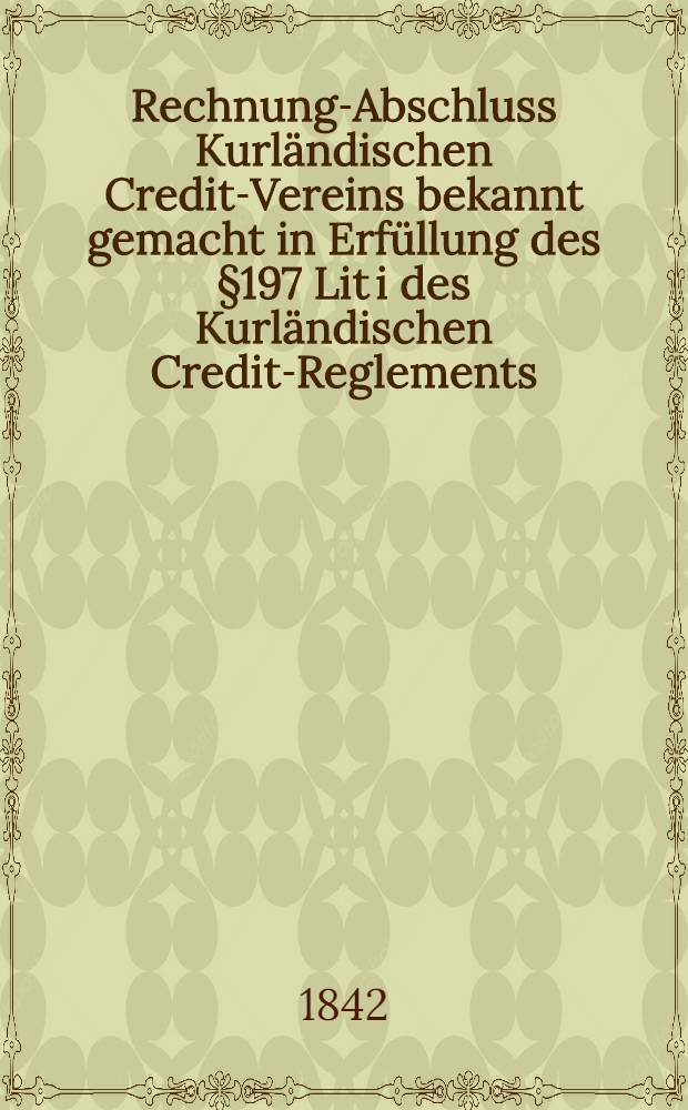 Rechnung-Abschluss Kurl&auml;ndischen Credit-Vereins bekannt gemacht in Erf&uuml;llung des &sect;197 Lit i des Kurl&auml;ndischen Credit-Reglements