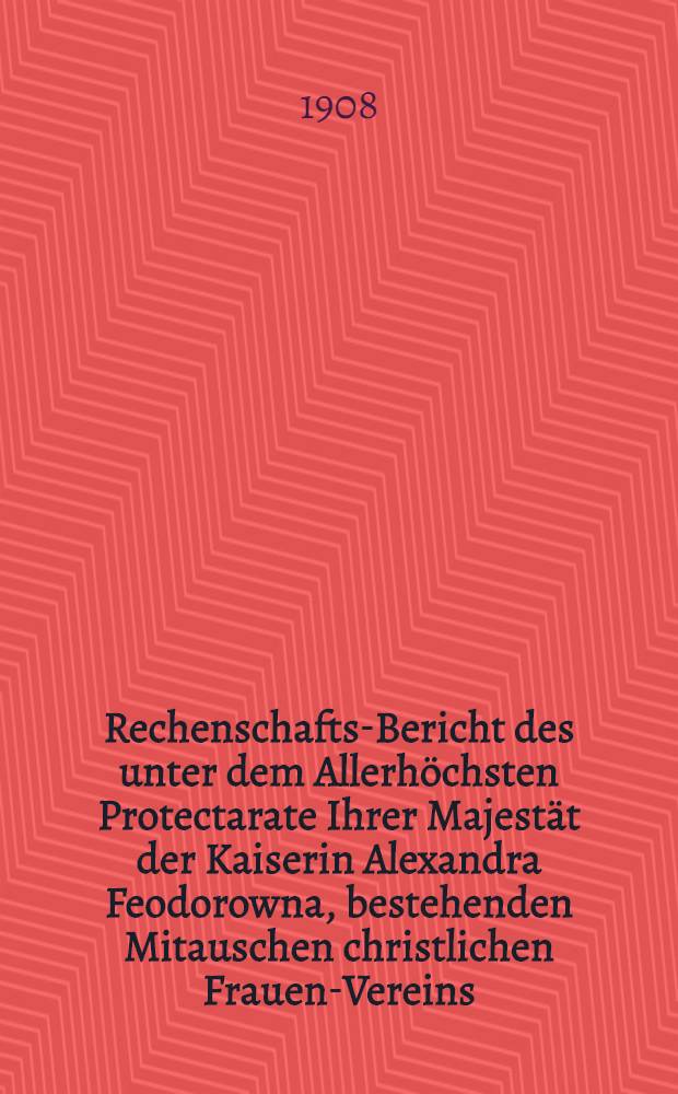 Rechenschafts-Bericht des unter dem Allerh&ouml;chsten Protectarate Ihrer Majest&auml;t der Kaiserin Alexandra Feodorowna, bestehenden Mitauschen christlichen Frauen-Vereins