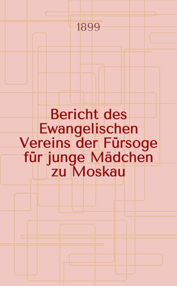 Bericht des Ewangelischen Vereins der F&uuml;rsoge f&uuml;r junge M&auml;dchen zu Moskau = Евангелич.общ.Попеченiя о дѣвицах